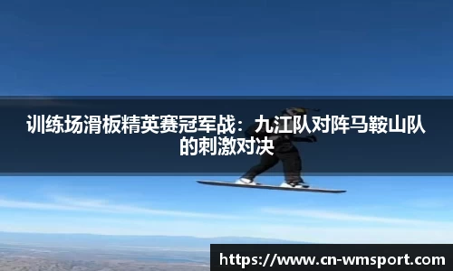 训练场滑板精英赛冠军战：九江队对阵马鞍山队的刺激对决