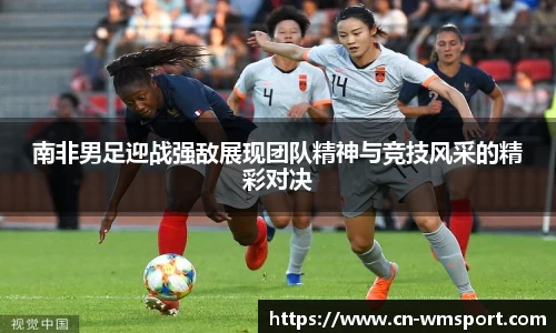 南非男足迎战强敌展现团队精神与竞技风采的精彩对决