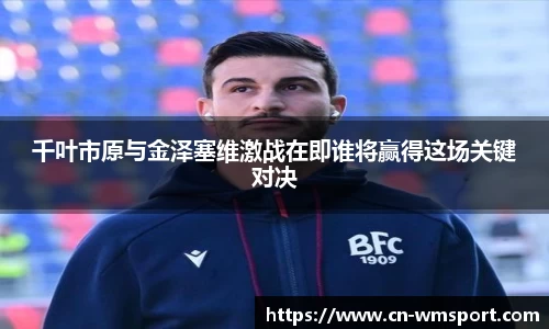 千叶市原与金泽塞维激战在即谁将赢得这场关键对决